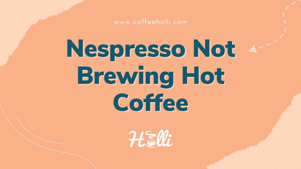 How to Fix Your Nespresso That is Not Brewing Hot Coffee